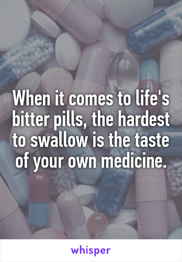 When it comes to life's bitter pills, the hardest to swallow is the taste of your own medicine.