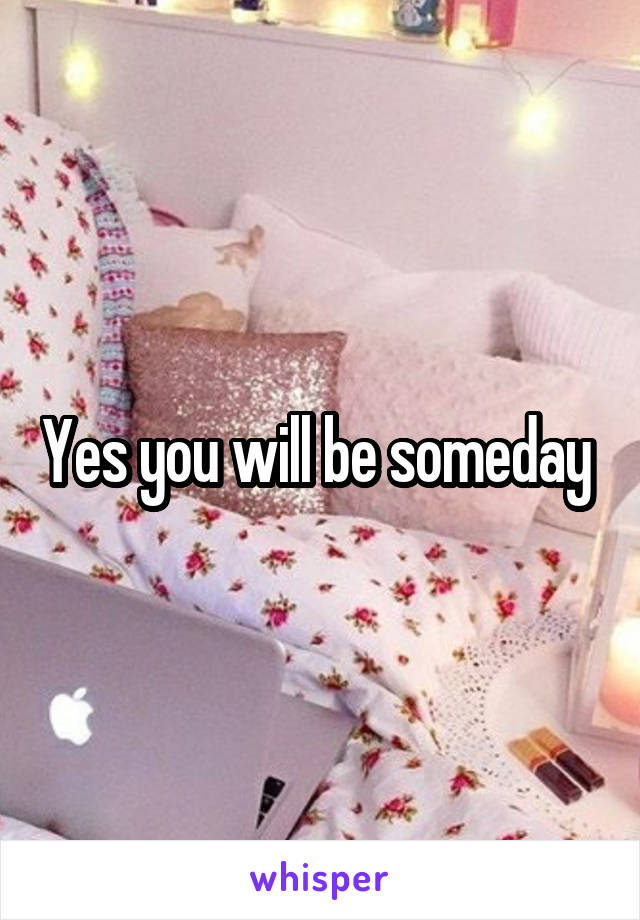 Yes you will be someday 
