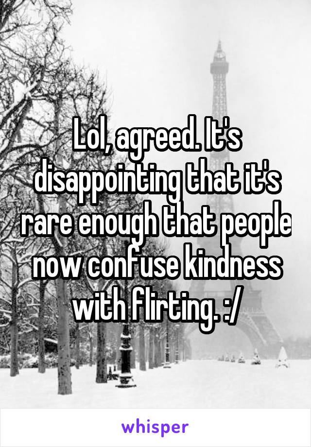 Lol, agreed. It's disappointing that it's rare enough that people now confuse kindness with flirting. :/