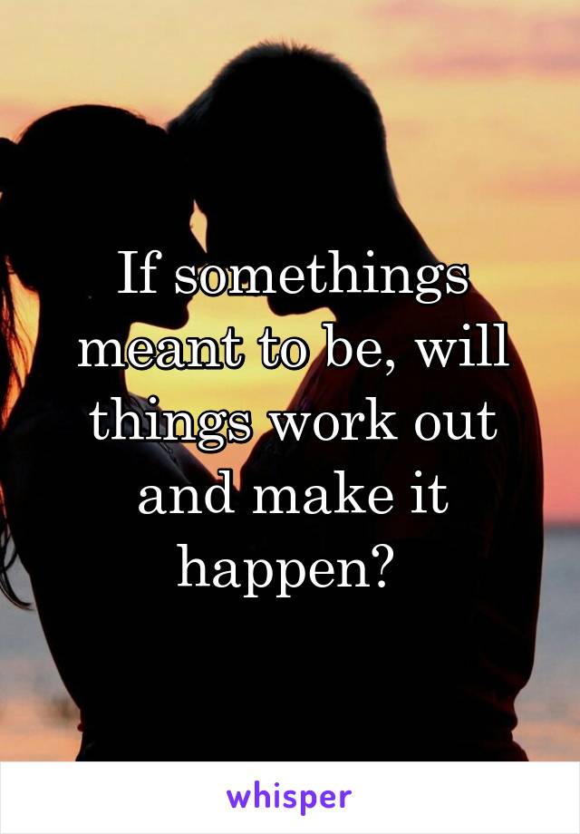 If somethings meant to be, will things work out and make it happen? 
