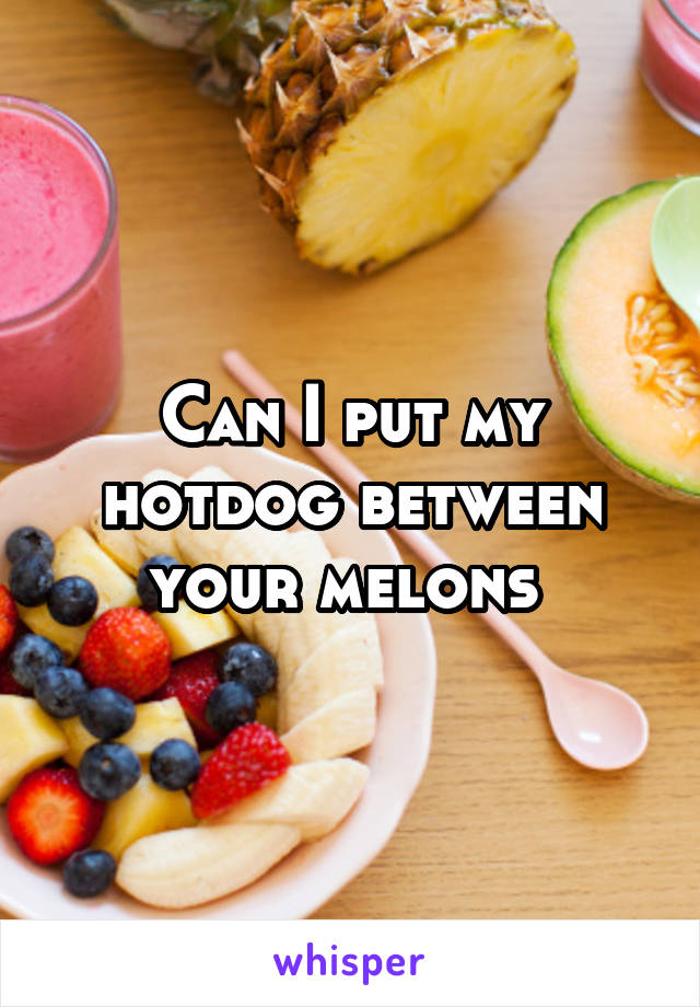 Can I put my hotdog between your melons 
