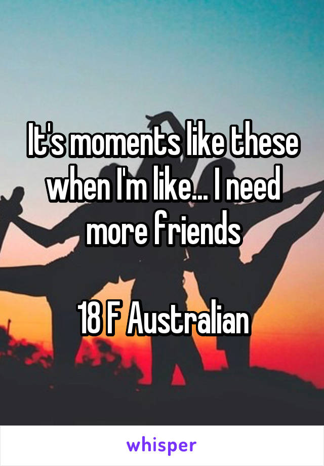 It's moments like these when I'm like... I need more friends

18 F Australian