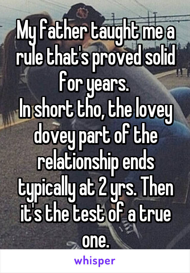 My father taught me a rule that's proved solid for years. 
In short tho, the lovey dovey part of the relationship ends typically at 2 yrs. Then it's the test of a true one.