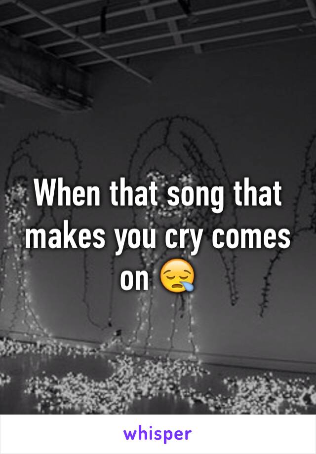 When that song that makes you cry comes on 😪