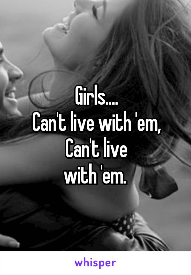 Girls....
Can't live with 'em,
Can't live
with 'em. 