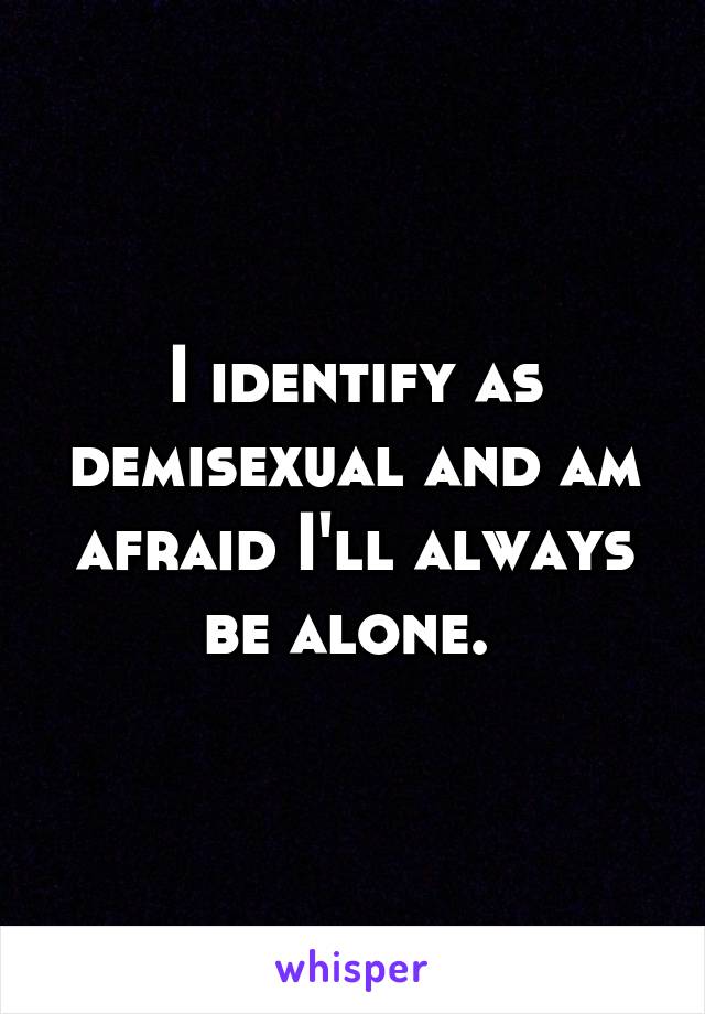 I identify as demisexual and am afraid I'll always be alone. 