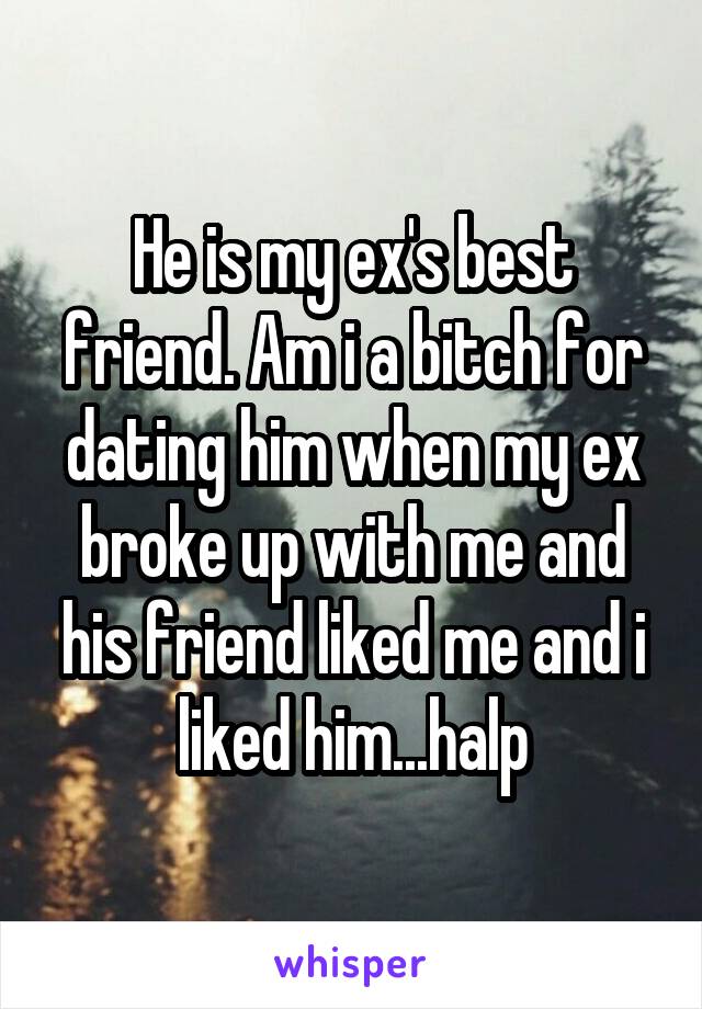 He is my ex's best friend. Am i a bitch for dating him when my ex broke up with me and his friend liked me and i liked him...halp