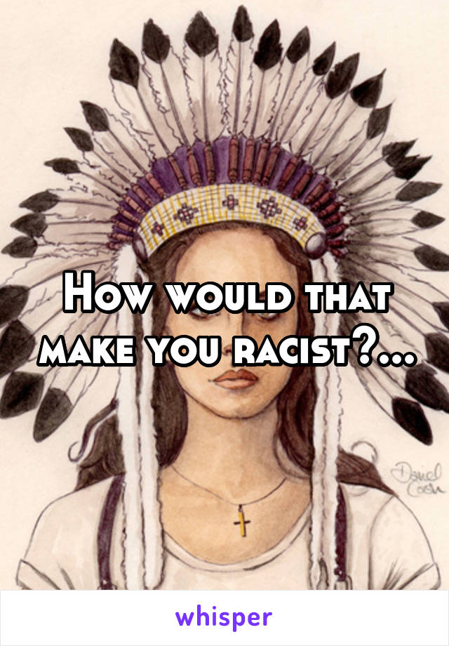 How would that make you racist?...