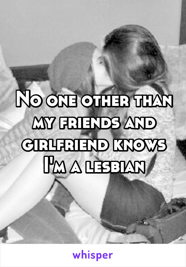 No one other than my friends and girlfriend knows I'm a lesbian