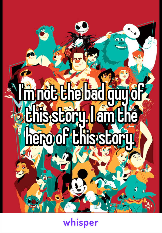 I'm not the bad guy of this story. I am the hero of this story. 