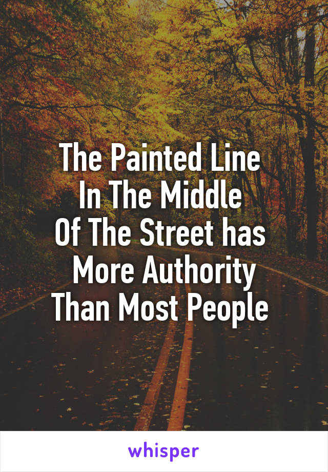 The Painted Line 
In The Middle 
Of The Street has 
More Authority
Than Most People 