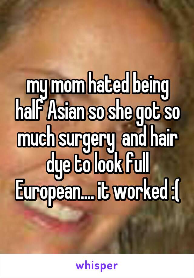 my mom hated being half Asian so she got so much surgery  and hair dye to look full European.... it worked :(