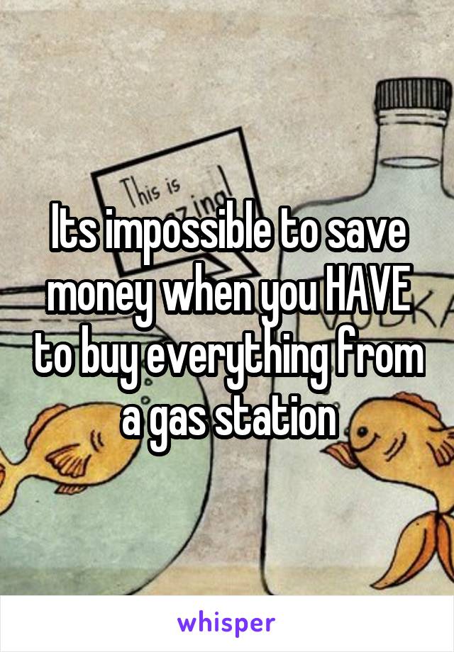 Its impossible to save money when you HAVE to buy everything from a gas station