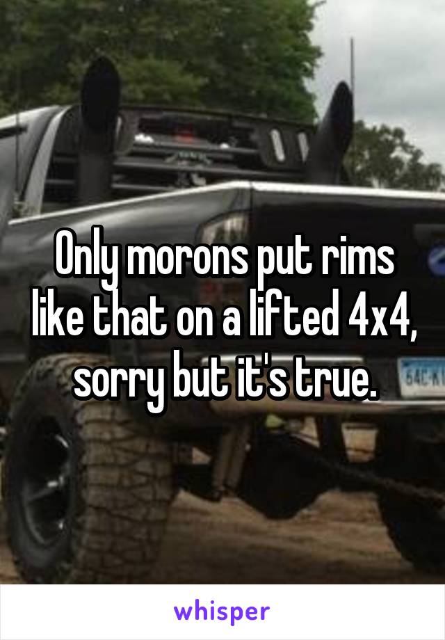 Only morons put rims like that on a lifted 4x4, sorry but it's true.