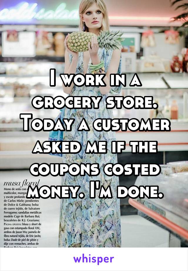 I work in a grocery store. Today a customer asked me if the coupons costed money. I'm done.