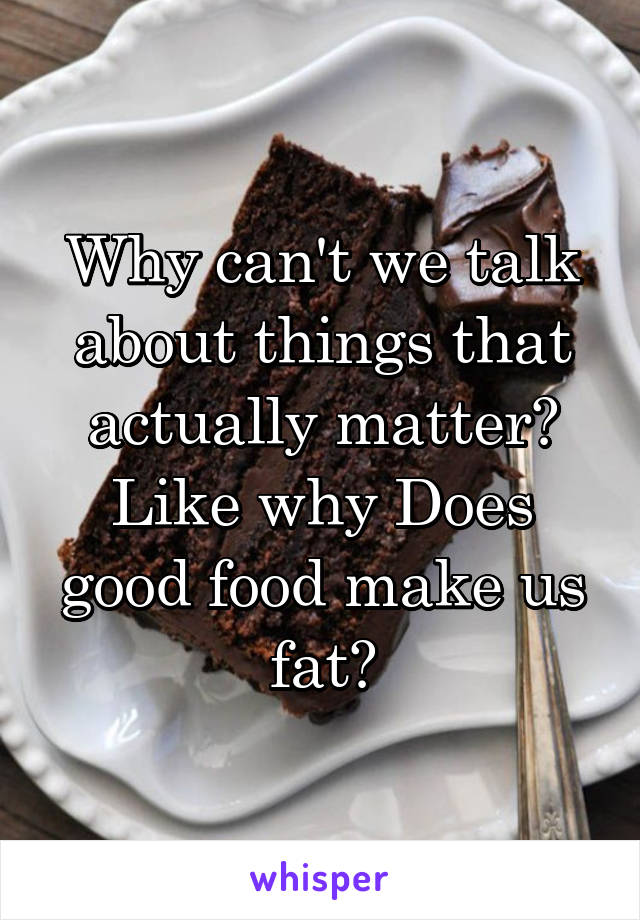 Why can't we talk about things that actually matter? Like why Does good food make us fat?