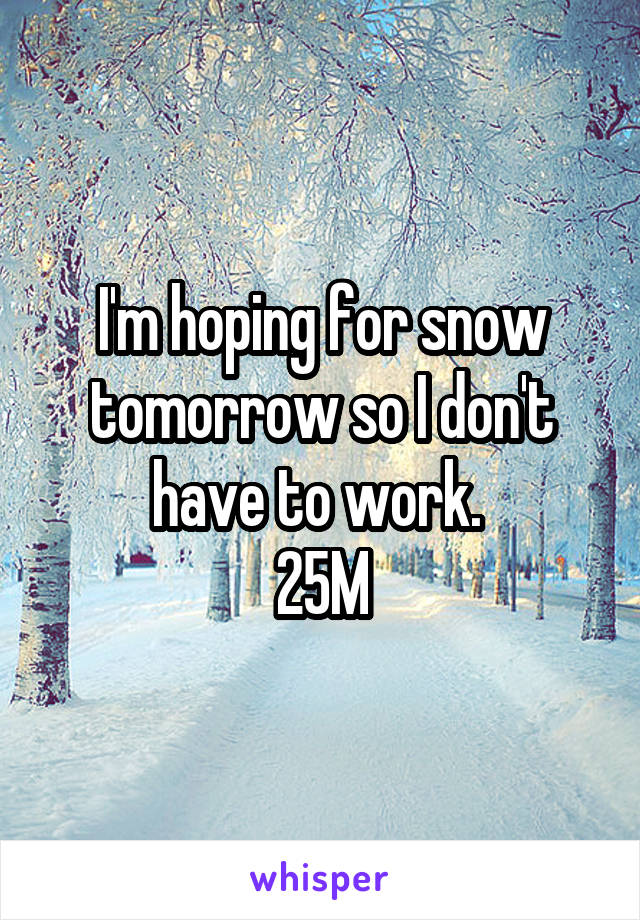 I'm hoping for snow tomorrow so I don't have to work. 
25M