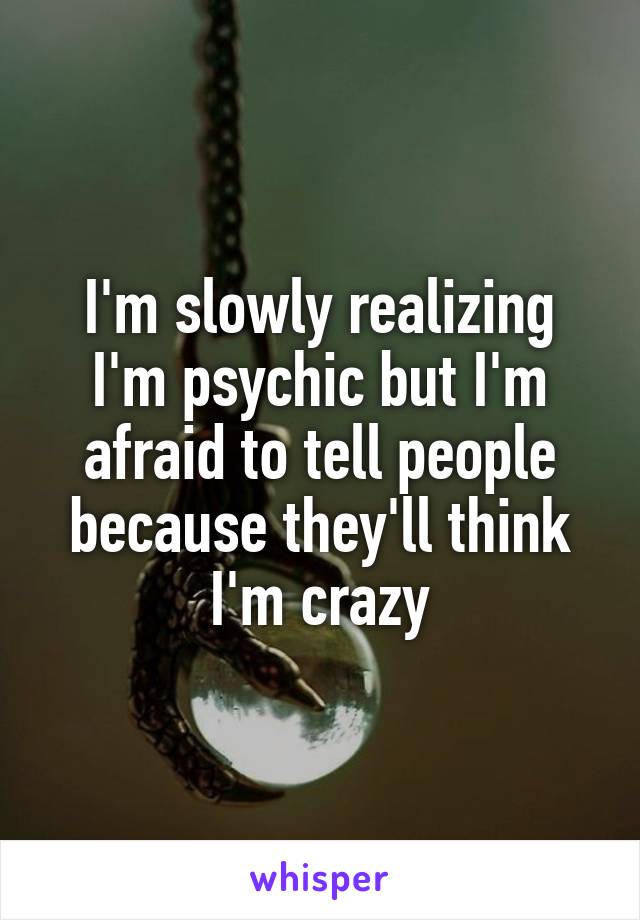 I'm slowly realizing I'm psychic but I'm afraid to tell people because they'll think I'm crazy
