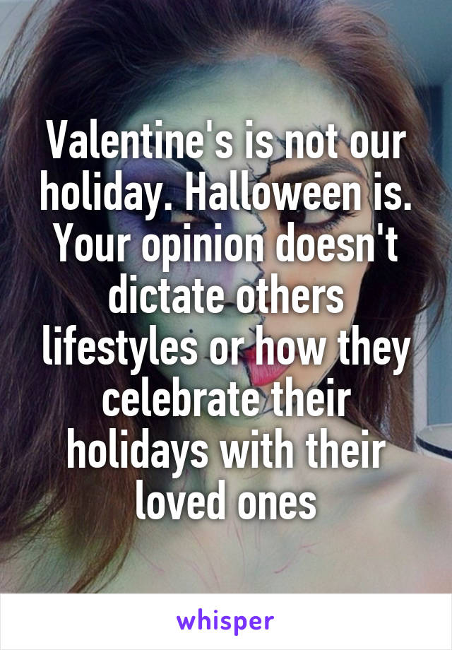 Valentine's is not our holiday. Halloween is.
Your opinion doesn't dictate others lifestyles or how they celebrate their holidays with their loved ones