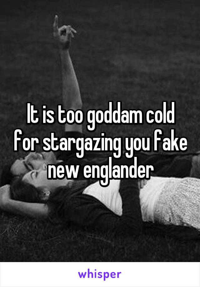 It is too goddam cold for stargazing you fake new englander