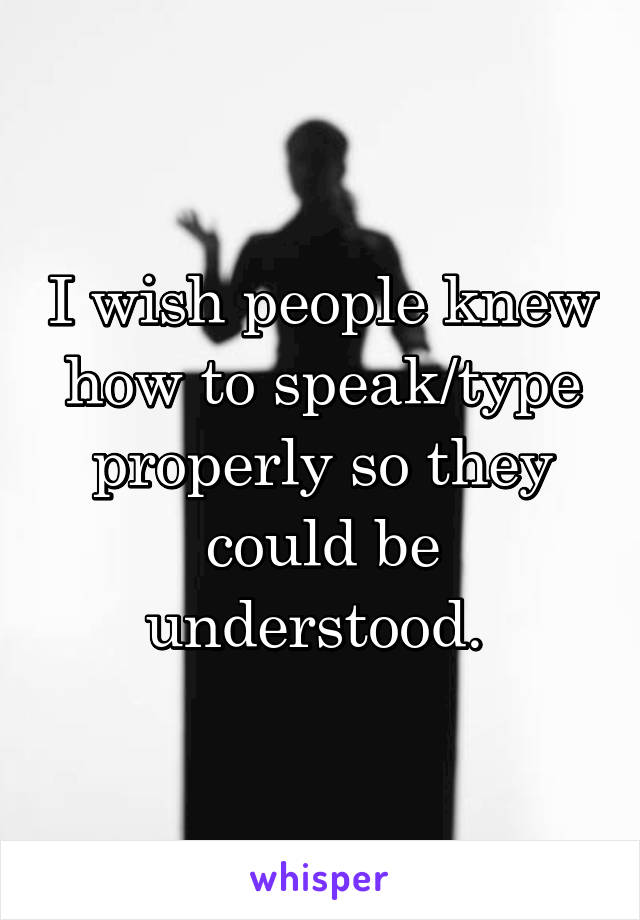 I wish people knew how to speak/type properly so they could be understood. 