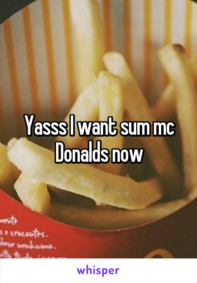 Yasss I want sum mc Donalds now