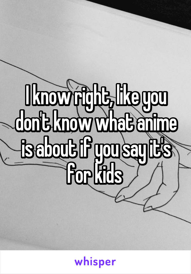 I know right, like you don't know what anime is about if you say it's for kids 