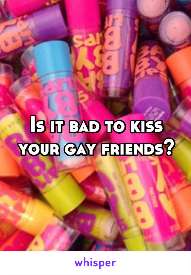 Is it bad to kiss your gay friends?