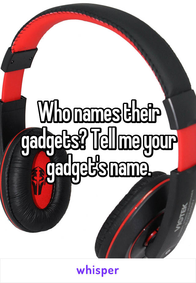 Who names their gadgets? Tell me your gadget's name.