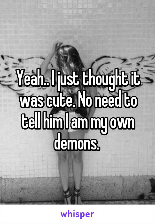 Yeah.. I just thought it was cute. No need to tell him I am my own demons. 