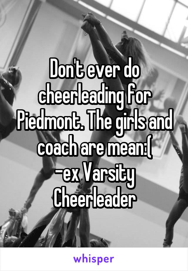 Don't ever do cheerleading for Piedmont. The girls and coach are mean:(
-ex Varsity Cheerleader