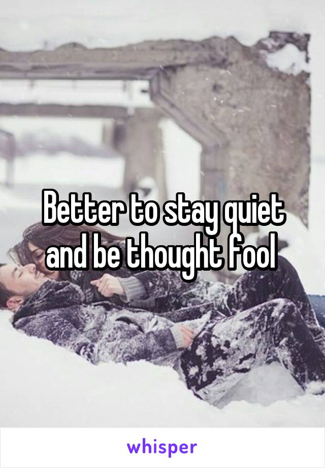 Better to stay quiet and be thought fool 