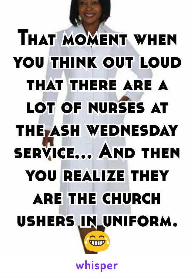 That moment when you think out loud that there are a lot of nurses at the ash wednesday service... And then you realize they are the church ushers in uniform. 😂