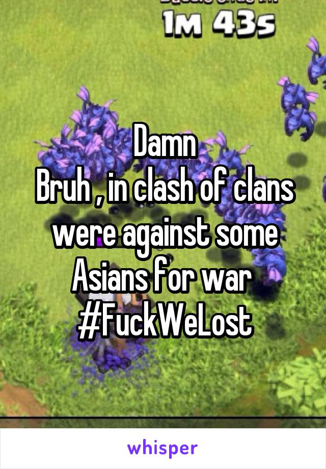 Damn
Bruh , in clash of clans were against some Asians for war  #FuckWeLost