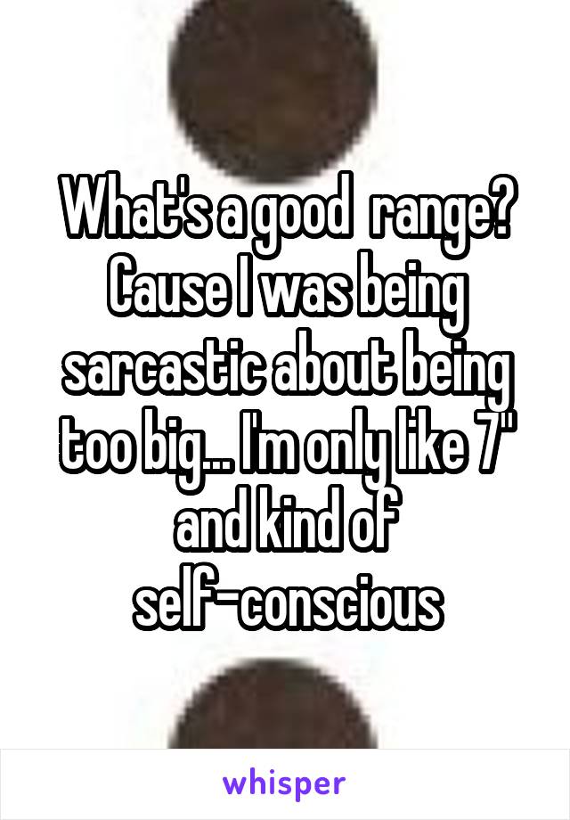 What's a good  range? Cause I was being sarcastic about being too big... I'm only like 7" and kind of self-conscious