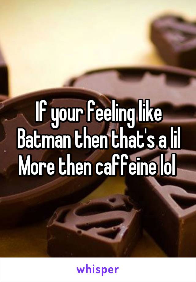 If your feeling like Batman then that's a lil
More then caffeine lol 