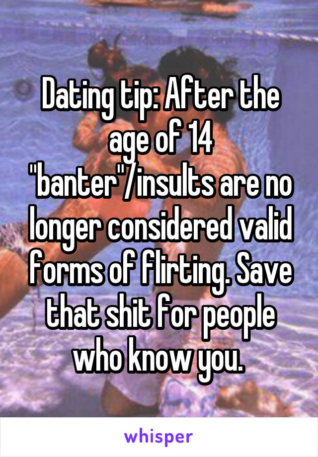 Dating tip: After the age of 14 "banter"/insults are no longer considered valid forms of flirting. Save that shit for people who know you. 