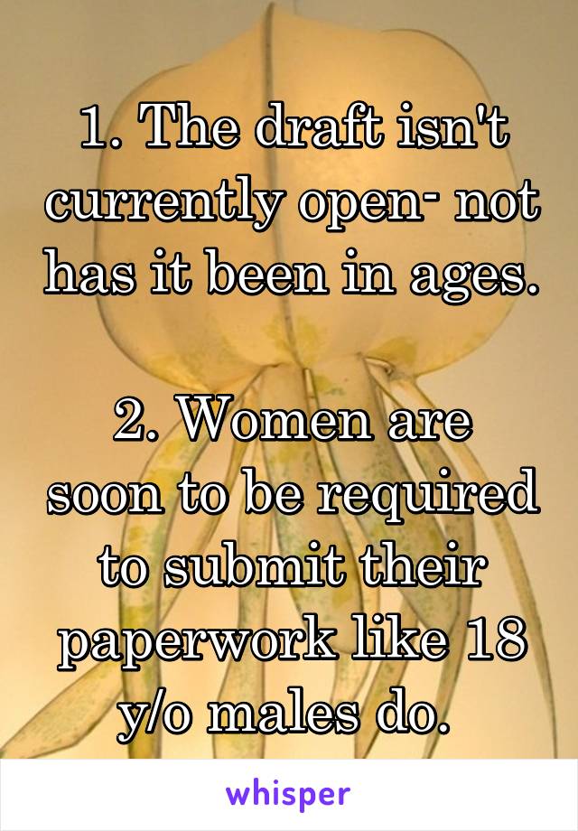 1. The draft isn't currently open- not has it been in ages. 
2. Women are soon to be required to submit their paperwork like 18 y/o males do. 