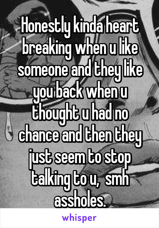 Honestly kinda heart breaking when u like someone and they like you back when u thought u had no chance and then they just seem to stop talking to u,  smh assholes.