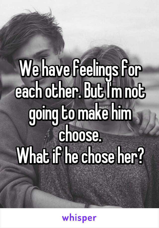 We have feelings for each other. But I'm not going to make him choose.
What if he chose her?