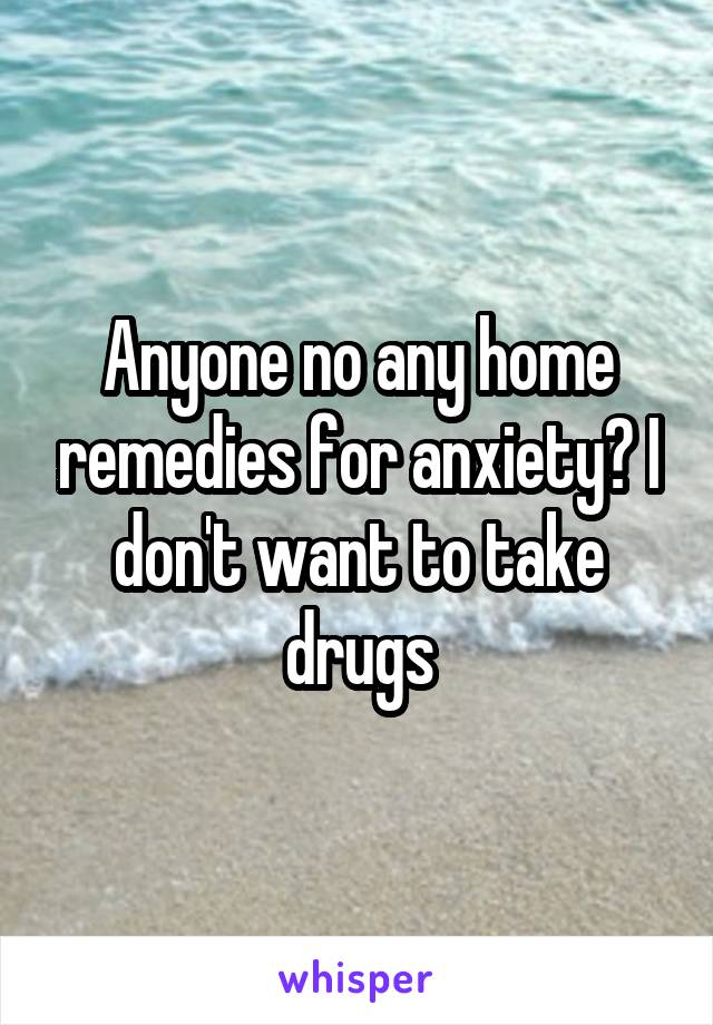 Anyone no any home remedies for anxiety? I don't want to take drugs