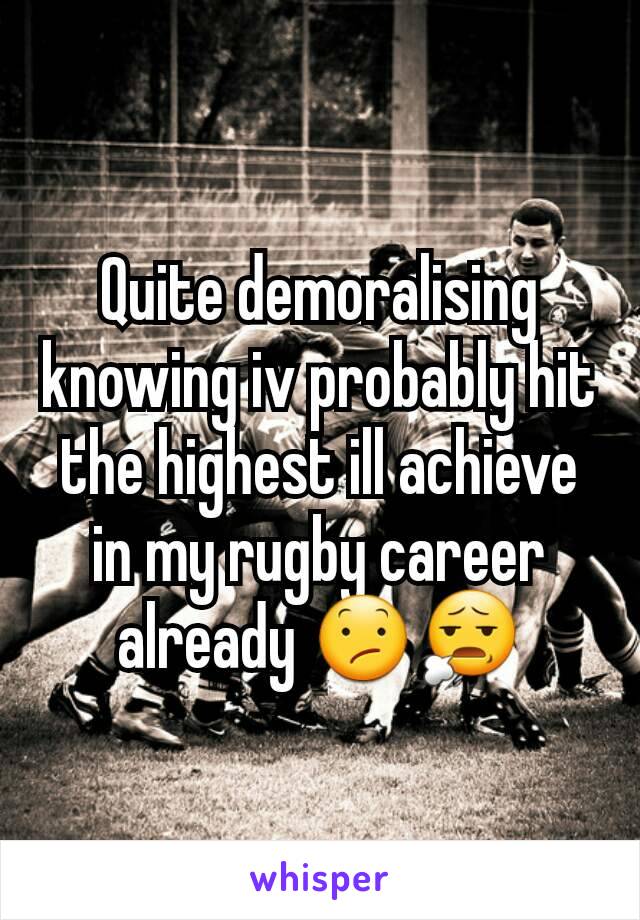 Quite demoralising knowing iv probably hit the highest ill achieve in my rugby career already 😕😧