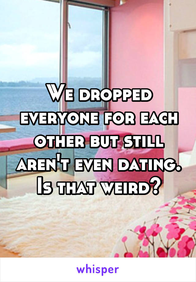 We dropped everyone for each other but still aren't even dating. Is that weird?