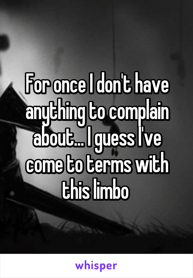 For once I don't have anything to complain about... I guess I've come to terms with this limbo 