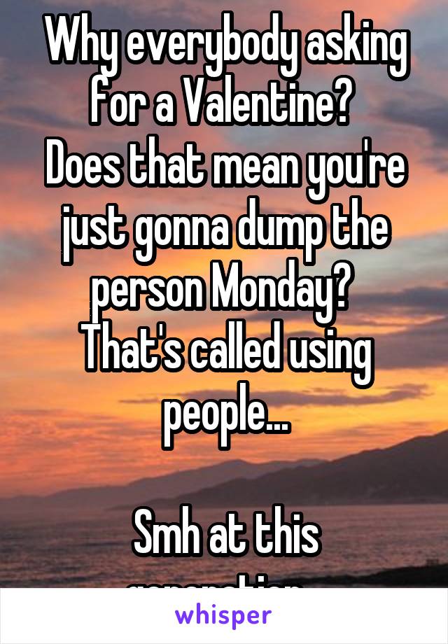 Why everybody asking for a Valentine? 
Does that mean you're just gonna dump the person Monday? 
That's called using people...

Smh at this generation...