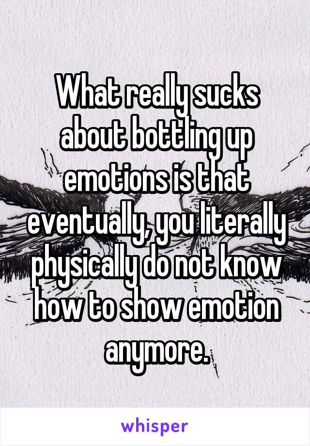What really sucks about bottling up emotions is that eventually, you literally physically do not know how to show emotion anymore.