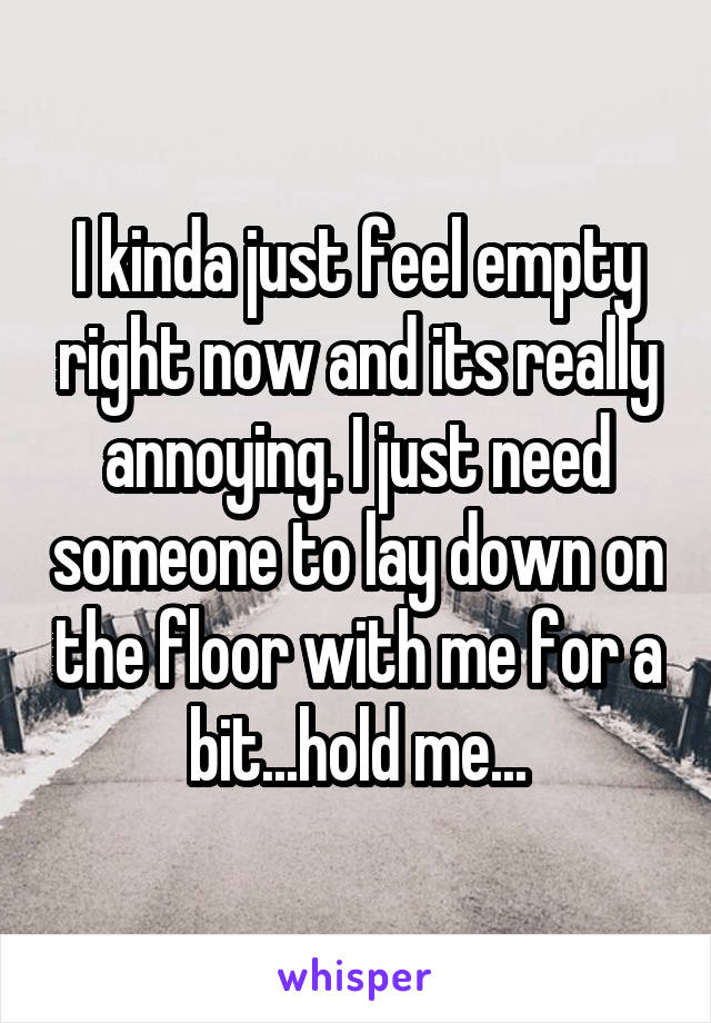 I kinda just feel empty right now and its really annoying. I just need someone to lay down on the floor with me for a bit...hold me...