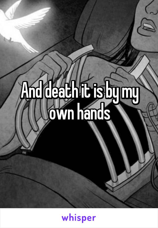 And death it is by my own hands
