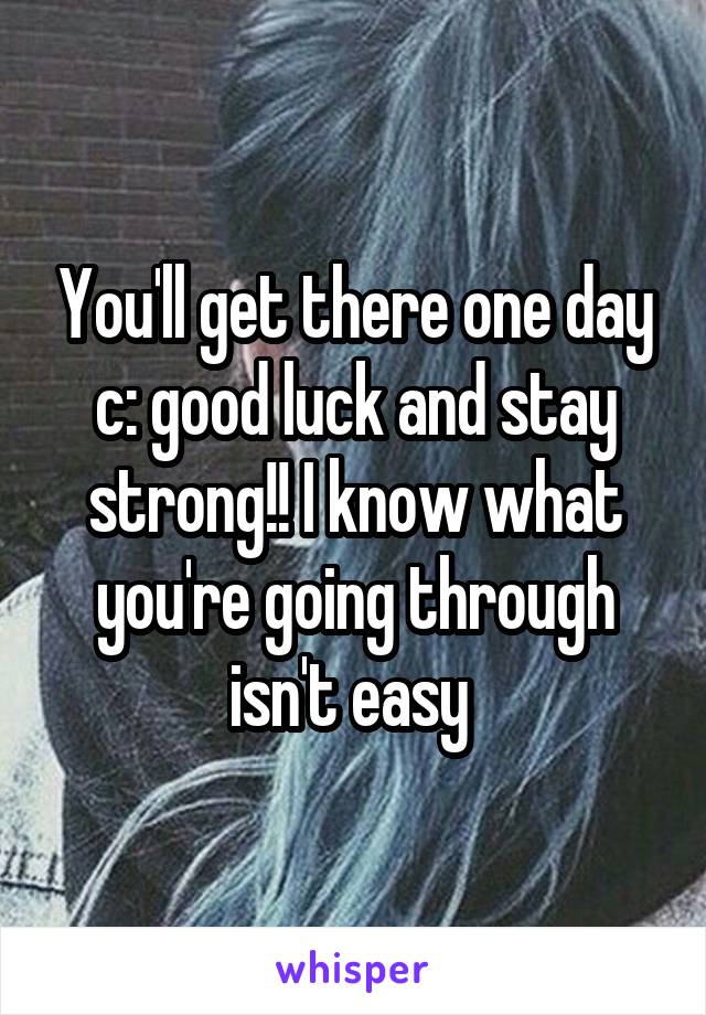 You'll get there one day c: good luck and stay strong!! I know what you're going through isn't easy 