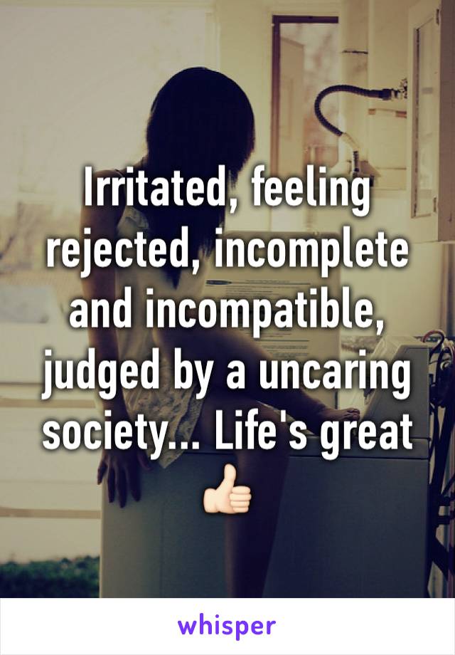 Irritated, feeling rejected, incomplete and incompatible,
judged by a uncaring society... Life's great 👍🏻